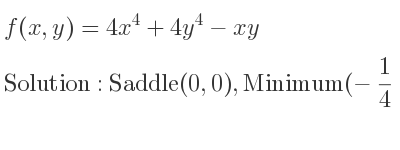 The f(x,y)=4x^4+4y^4-xy is Saddle(0,0),Minimum(-1/4 ,-1/4),Minimum(1/4 , 1/4)
